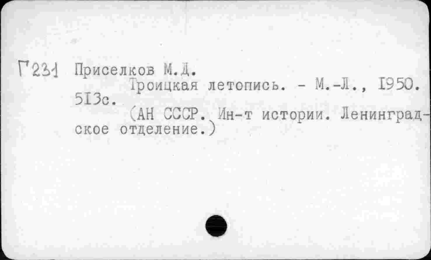 ﻿Г2М Приселков М.Д.
іроицкая летопись. - М.-Л., 1950. 513с.
ЧАН СССР. Лн-т истории. Ленинград ское отделение.)